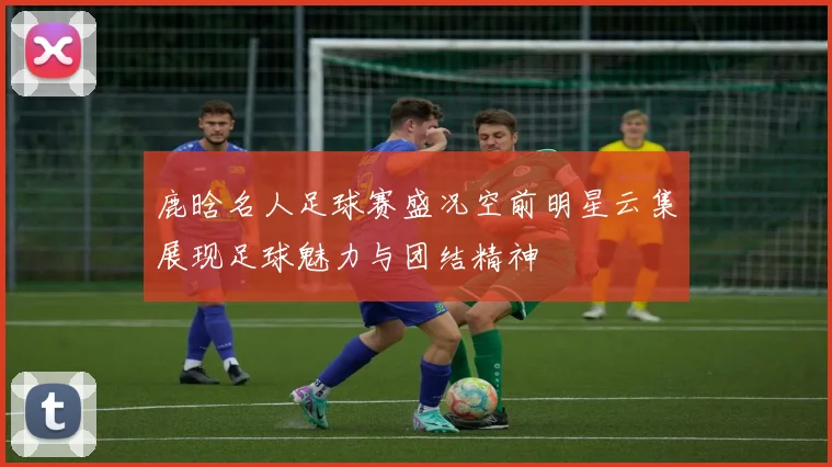 鹿晗名人足球赛盛况空前明星云集展现足球魅力与团结精神