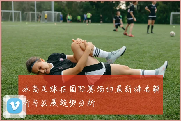 冰岛足球在国际赛场的最新排名解析与发展趋势分析