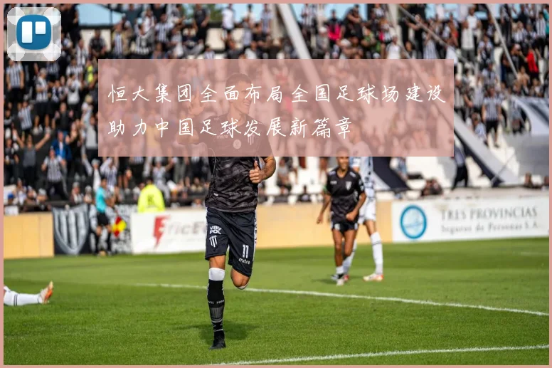 恒大集团全面布局全国足球场建设助力中国足球发展新篇章