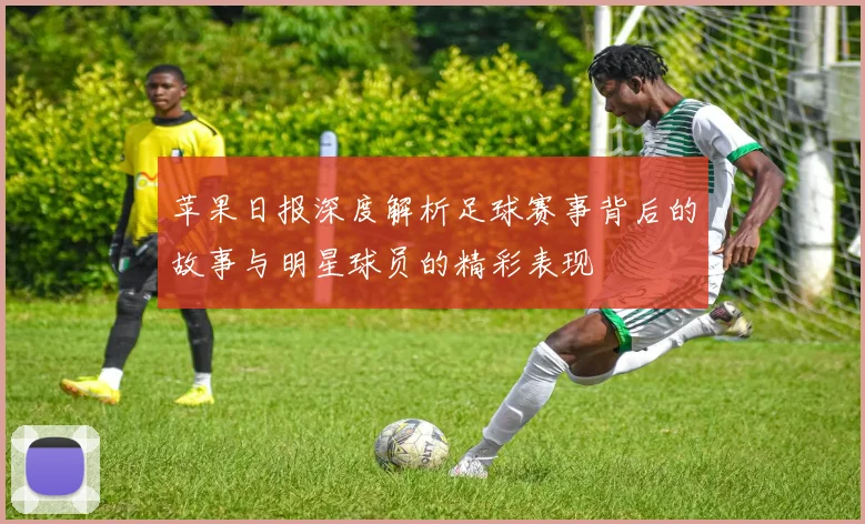 苹果日报深度解析足球赛事背后的故事与明星球员的精彩表现