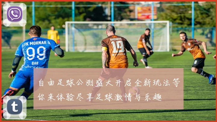 自由足球公测盛大开启全新玩法等你来体验尽享足球激情与乐趣