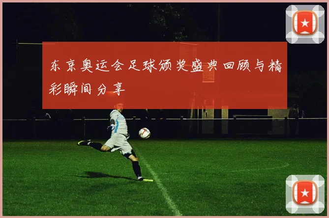 东京奥运会足球颁奖盛典回顾与精彩瞬间分享