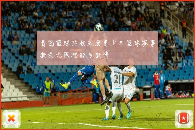 青岛篮球热潮来袭青少年篮球赛事激发无限潜能与激情