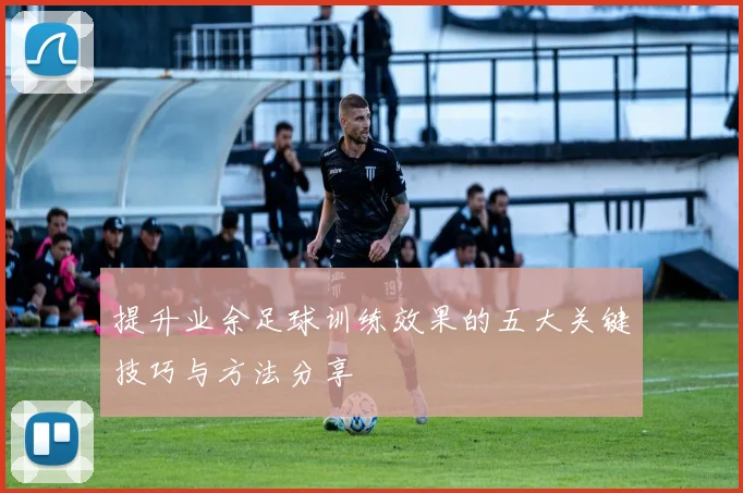 提升业余足球训练效果的五大关键技巧与方法分享