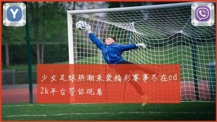 少女足球热潮来袭精彩赛事尽在ed2k平台等你观看