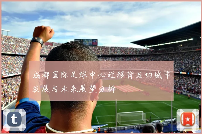 成都国际足球中心迁移背后的城市发展与未来展望分析
