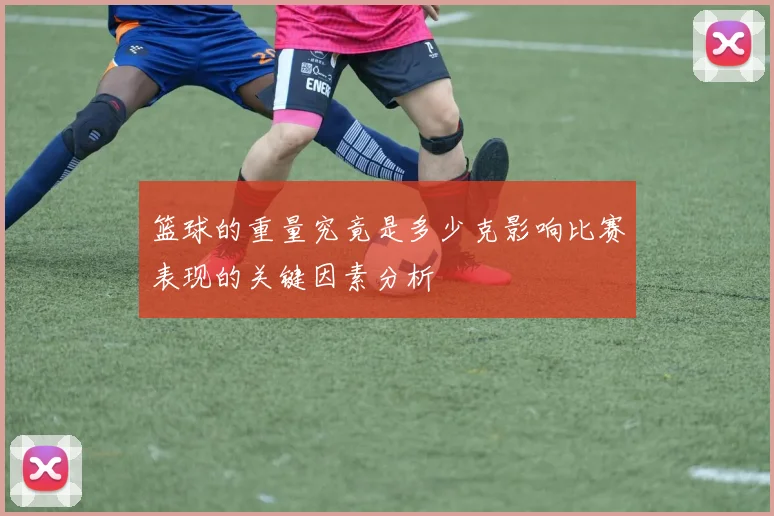 篮球的重量究竟是多少克影响比赛表现的关键因素分析
