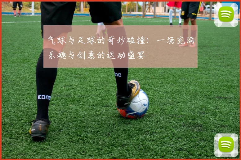 气球与足球的奇妙碰撞：一场充满乐趣与创意的运动盛宴