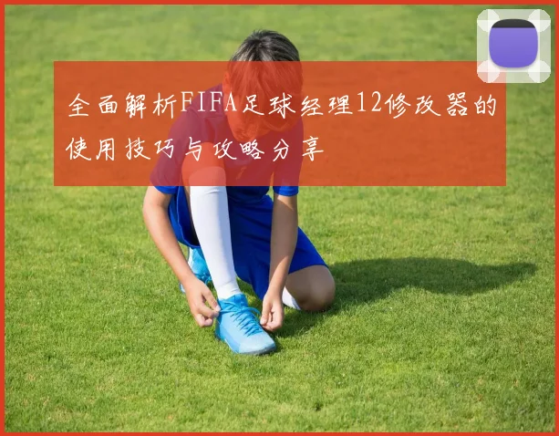 全面解析FIFA足球经理12修改器的使用技巧与攻略分享