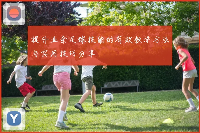 提升业余足球技能的有效教学方法与实用技巧分享