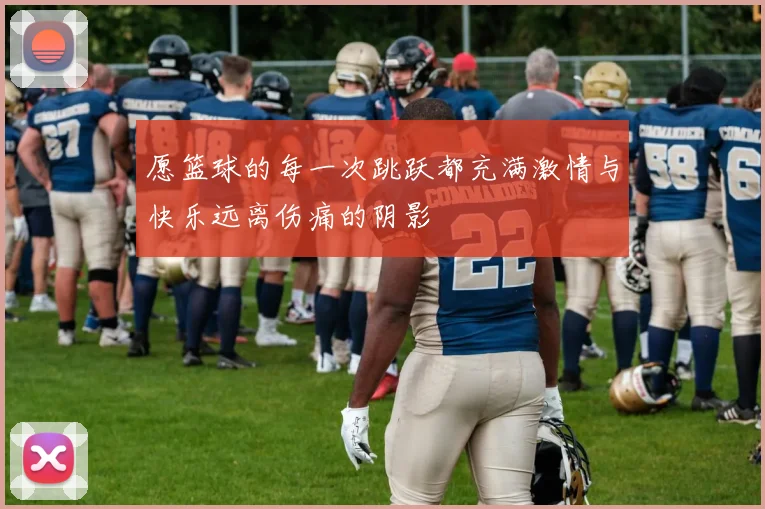 愿篮球的每一次跳跃都充满激情与快乐远离伤痛的阴影