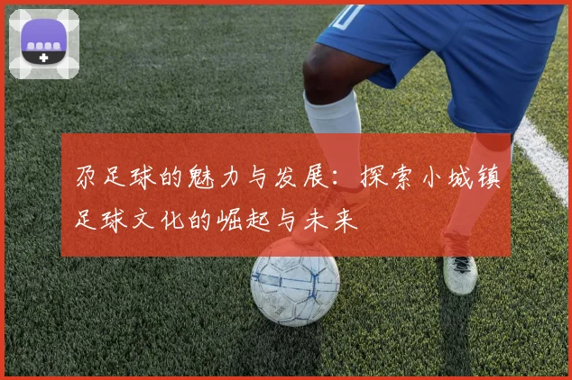 尕足球的魅力与发展：探索小城镇足球文化的崛起与未来