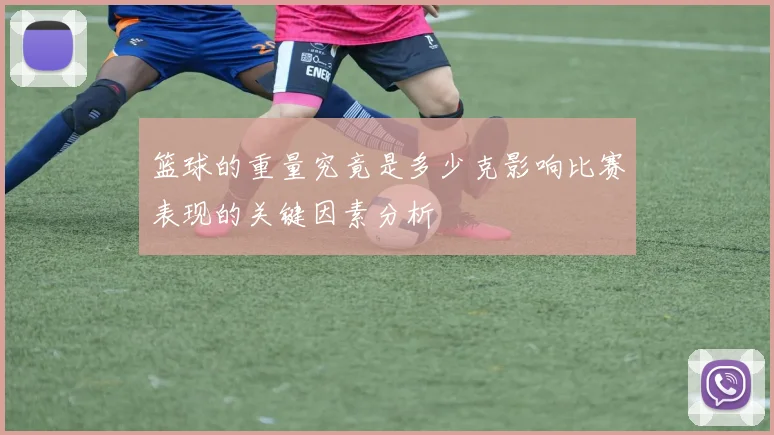 篮球的重量究竟是多少克影响比赛表现的关键因素分析