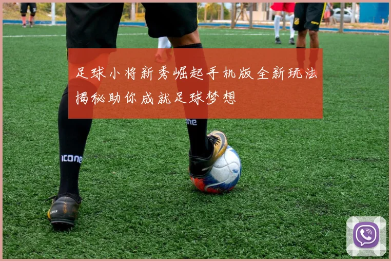 足球小将新秀崛起手机版全新玩法揭秘助你成就足球梦想